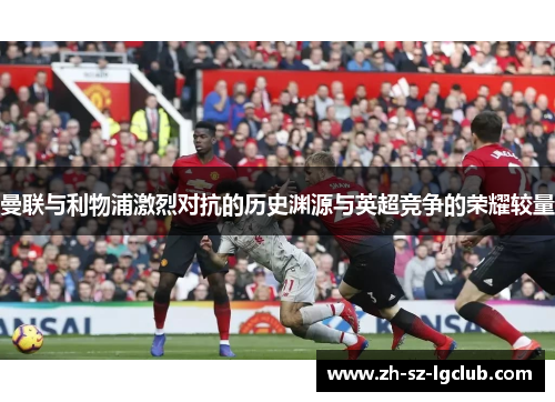 曼联与利物浦激烈对抗的历史渊源与英超竞争的荣耀较量