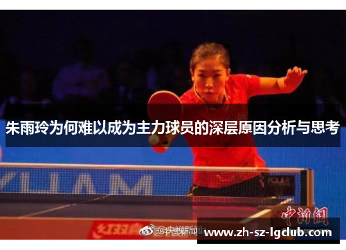 朱雨玲为何难以成为主力球员的深层原因分析与思考 朱雨玲为何难以成为主力球员的深层原因分析与思考