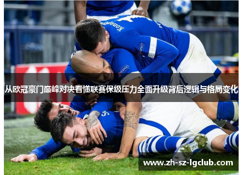 从欧冠豪门巅峰对决看懂联赛保级压力全面升级背后逻辑与格局变化 从欧冠豪门巅峰对决看懂联赛保级压力全面升级背后逻辑与格局变化