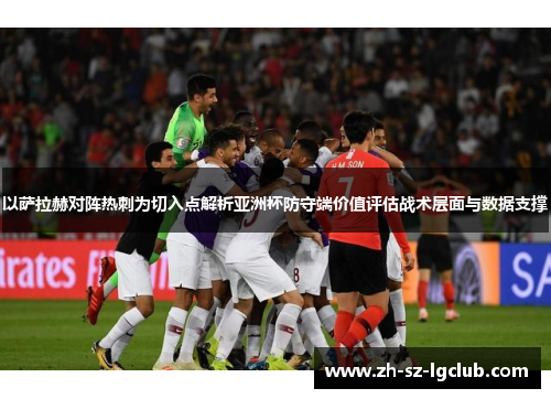 以萨拉赫对阵热刺为切入点解析亚洲杯防守端价值评估战术层面与数据支撑