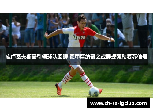 库卢塞夫斯基引领球队回暖 德甲摩纳哥之战展现强劲复苏信号