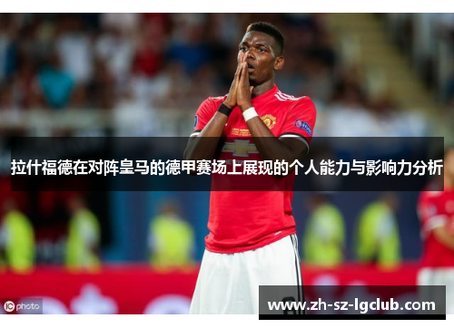拉什福德在对阵皇马的德甲赛场上展现的个人能力与影响力分析 拉什福德在对阵皇马的德甲赛场上展现的个人能力与影响力分析
