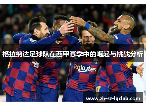 格拉纳达足球队在西甲赛季中的崛起与挑战分析