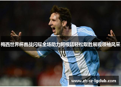 梅西世界杯首战闪耀全场助力阿根廷轻松取胜展现领袖风采 梅西世界杯首战闪耀全场助力阿根廷轻松取胜展现领袖风采