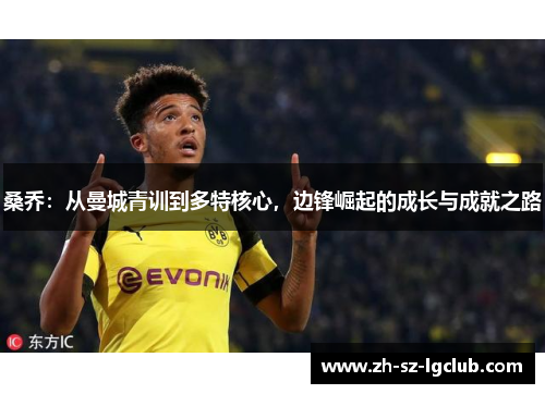 桑乔:从曼城青训到多特核心,边锋崛起的成长与成就之路 桑乔:从曼城青训到多特核心,边锋崛起的成长与成就之路