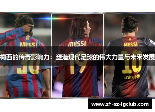 梅西的传奇影响力:塑造现代足球的伟大力量与未来发展 梅西的传奇影响力:塑造现代足球的伟大力量与未来发展