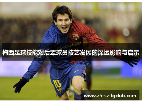 梅西足球技能对后辈球员技艺发展的深远影响与启示 梅西足球技能对后辈球员技艺发展的深远影响与启示