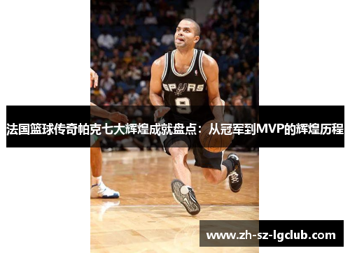 法国篮球传奇帕克七大辉煌成就盘点：从冠军到MVP的辉煌历程