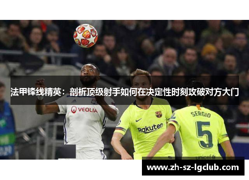 法甲锋线精英:剖析顶级射手如何在决定性时刻攻破对方大门 法甲锋线精英:剖析顶级射手如何在决定性时刻攻破对方大门