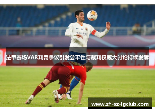 法甲赛场VAR判罚争议引发公平性与裁判权威大讨论持续发酵