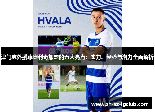 津门虎外援菲奥利奇加盟的五大亮点:实力、经验与潜力全面解析 津门虎外援菲奥利奇加盟的五大亮点:实力、经验与潜力全面解析