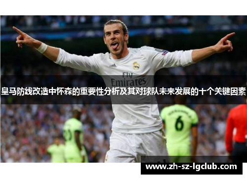 皇马防线改造中怀森的重要性分析及其对球队未来发展的十个关键因素