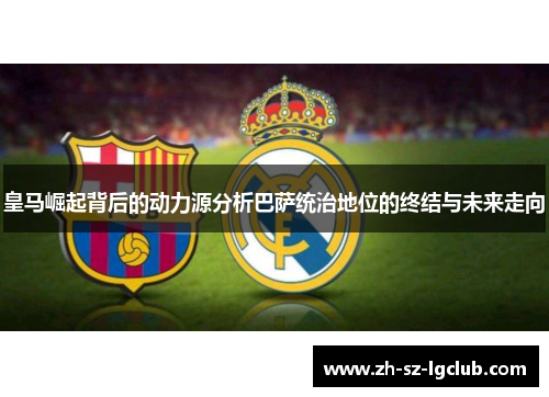 皇马崛起背后的动力源分析巴萨统治地位的终结与未来走向