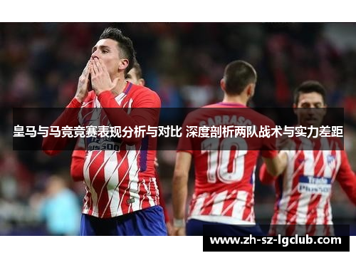 皇马与马竞竞赛表现分析与对比 深度剖析两队战术与实力差距