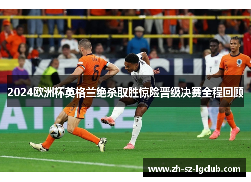 2024欧洲杯英格兰绝杀取胜惊险晋级决赛全程回顾