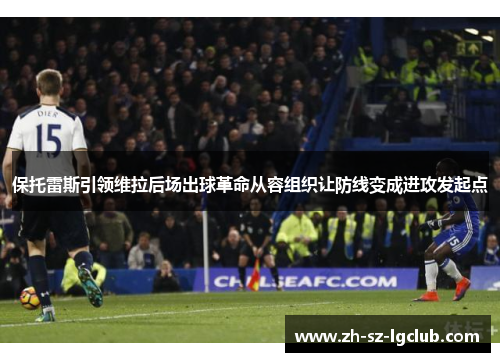 保托雷斯引领维拉后场出球革命从容组织让防线变成进攻发起点