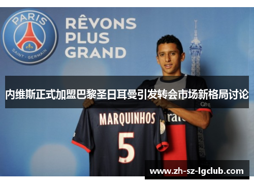 内维斯正式加盟巴黎圣日耳曼引发转会市场新格局讨论