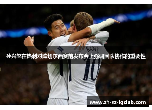 孙兴慜在热刺对阵切尔西赛前发布会上强调团队协作的重要性