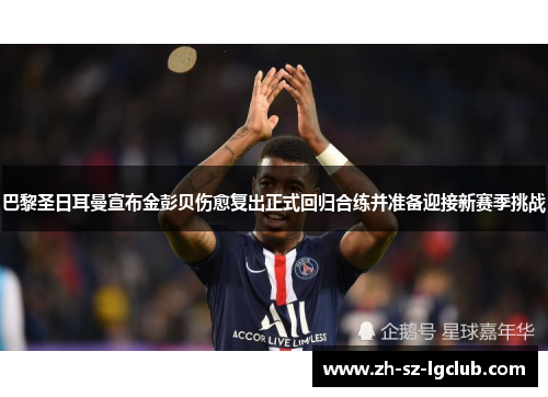 巴黎圣日耳曼宣布金彭贝伤愈复出正式回归合练并准备迎接新赛季挑战