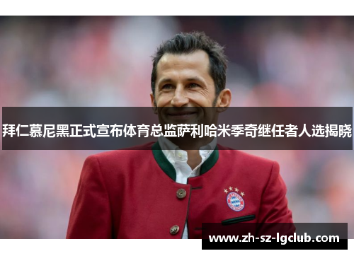 拜仁慕尼黑正式宣布体育总监萨利哈米季奇继任者人选揭晓