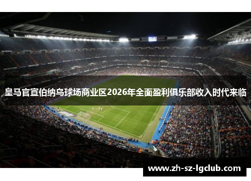 皇马官宣伯纳乌球场商业区2026年全面盈利俱乐部收入时代来临
