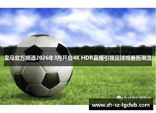 皇马官方频道2026年3月开启4K HDR直播引领足球观看新潮流