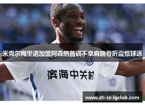 米克尔梅里诺加盟阿森纳首训不幸肩膀骨折震惊球迷