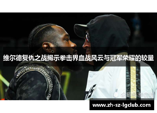 维尔德复仇之战揭示拳击界血战风云与冠军荣耀的较量