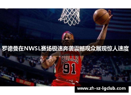 罗德曼在NWSL赛场极速奔袭震撼观众展现惊人速度