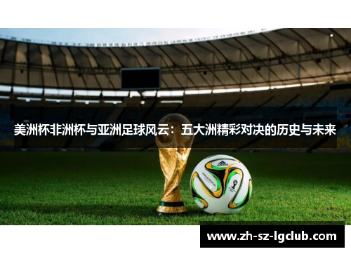 美洲杯非洲杯与亚洲足球风云:五大洲精彩对决的历史与未来 美洲杯非洲杯与亚洲足球风云:五大洲精彩对决的历史与未来
