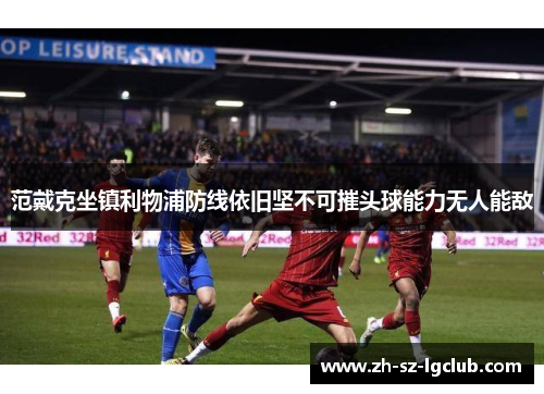 范戴克坐镇利物浦防线依旧坚不可摧头球能力无人能敌